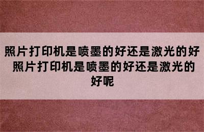 照片打印机是喷墨的好还是激光的好 照片打印机是喷墨的好还是激光的好呢